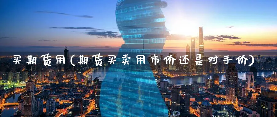 买期货用(期货买卖用市价还是对手价)_https://www.nyyysy.com_期货喊单_第1张