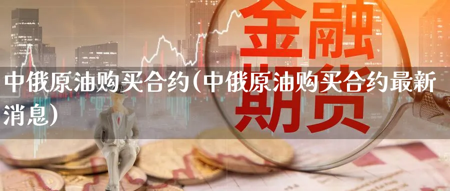 中俄原油购买合约(中俄原油购买合约最新消息)_https://www.nyyysy.com_期货喊单_第1张