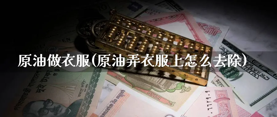 原油做衣服(原油弄衣服上怎么去除)_https://www.nyyysy.com_期货喊单_第1张