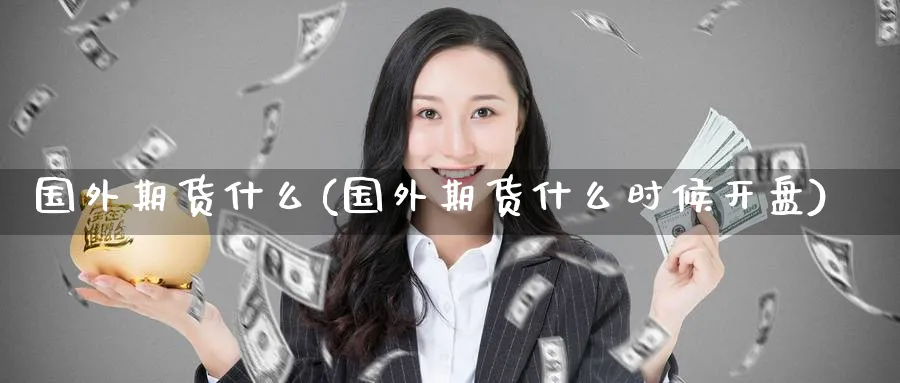 国外期货什么(国外期货什么时候开盘)_期货平台_第1张_南严期货 国外期货什么(国外期货什么时候开盘)_https://www.nyyysy.com_期货平台_第1张