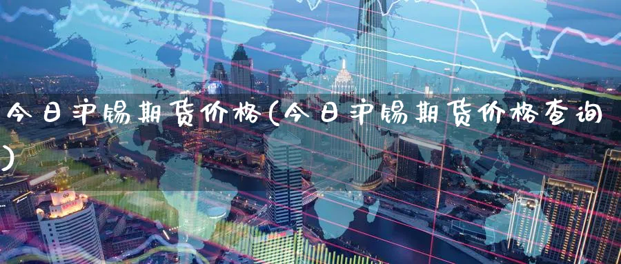 今日沪锡期货价格(今日沪锡期货价格查询)_https://www.nyyysy.com_期货行情_第1张