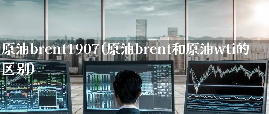 原油brent1907(原油brent和原油wti的区别)_https://www.nyyysy.com_期货市场_第1张