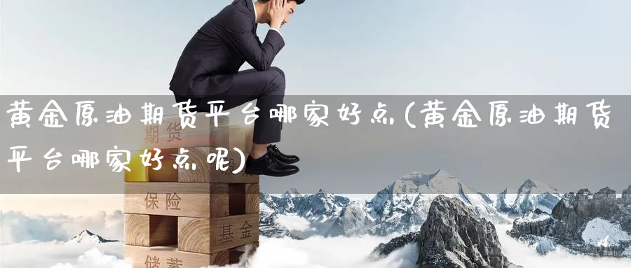 黄金原油期货平台哪家好点(黄金原油期货平台哪家好点呢)_https://www.nyyysy.com_期货喊单_第1张