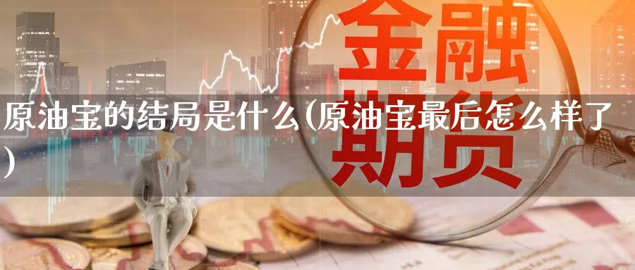 原油宝的结局是什么(原油宝最后怎么样了)_https://www.nyyysy.com_期货市场_第1张