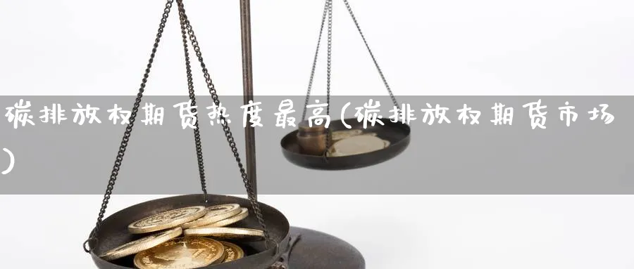 碳排放权期货热度最高(碳排放权期货市场)_https://www.nyyysy.com_期货行情_第1张