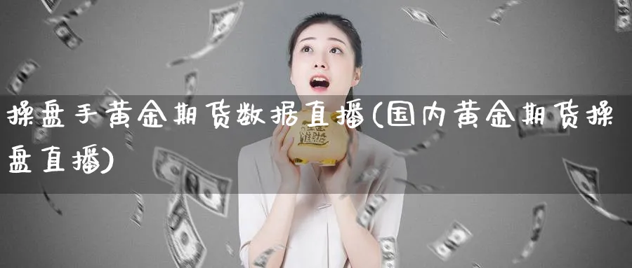 操盘手黄金期货数据直播(国内黄金期货操盘直播)_https://www.nyyysy.com_期货市场_第1张
