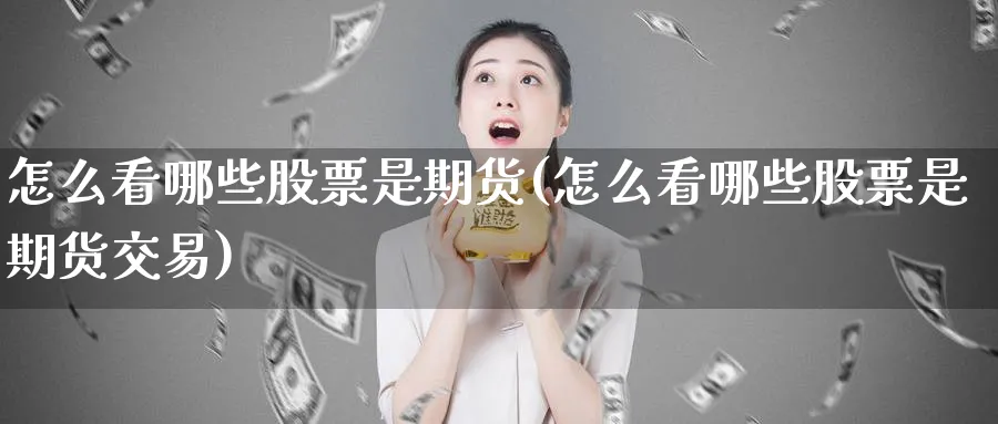 怎么看哪些股票是期货(怎么看哪些股票是期货交易)_https://www.nyyysy.com_期货直播_第1张