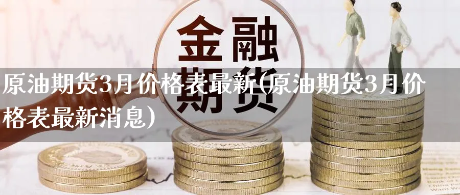 原油期货3月价格表最新(原油期货3月价格表最新消息)_https://www.nyyysy.com_期货喊单_第1张