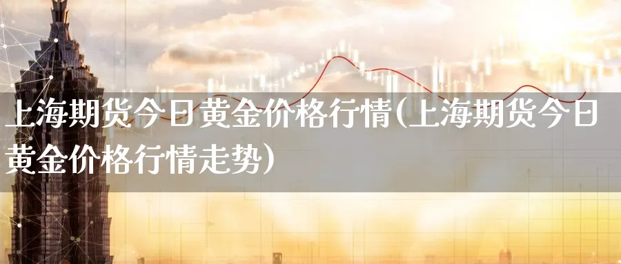 上海期货今日黄金价格行情(上海期货今日黄金价格行情走势)_https://www.nyyysy.com_期货行情_第1张