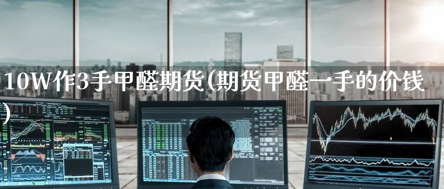 10W作3手甲醛期货(期货甲醛一手的价钱)_https://www.nyyysy.com_期货市场_第1张