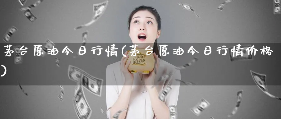 茅台原油今日行情(茅台原油今日行情价格)_https://www.nyyysy.com_期货平台_第1张