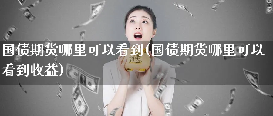 国债期货哪里可以看到(国债期货哪里可以看到收益)_https://www.nyyysy.com_期货行情_第1张