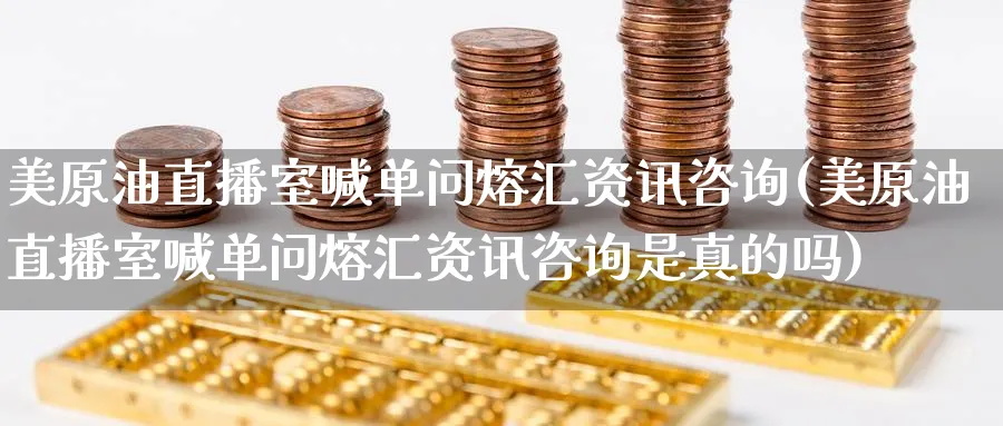 美原油直播室喊单问熔汇资讯咨询(美原油直播室喊单问熔汇资讯咨询是真的吗)_https://www.nyyysy.com_期货喊单_第1张