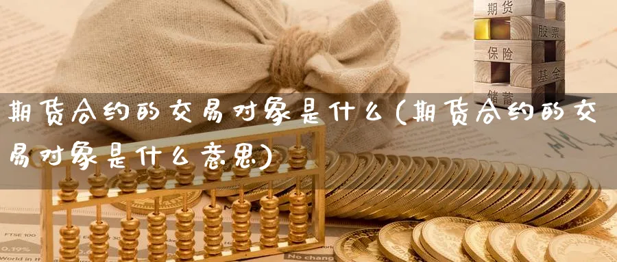 期货合约的交易对象是什么(期货合约的交易对象是什么意思)_https://www.nyyysy.com_期货行情_第1张