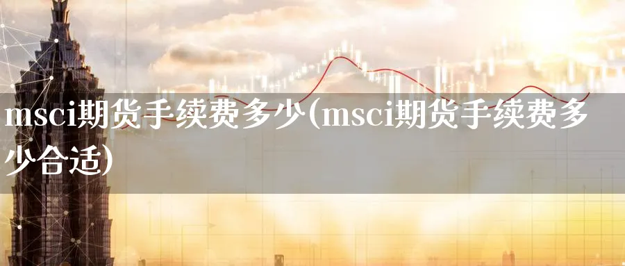 msci期货手续费多少(msci期货手续费多少合适)_https://www.nyyysy.com_期货行情_第1张