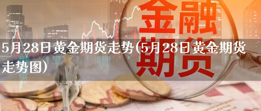 5月28日黄金期货走势(5月28日黄金期货走势图)_https://www.nyyysy.com_期货行情_第1张