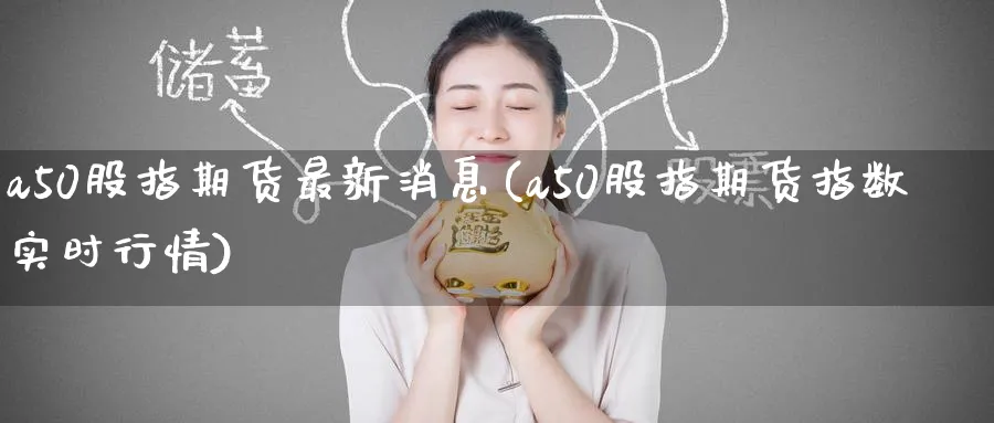 a50股指期货最新消息(a50股指期货指数实时行情)_https://www.nyyysy.com_期货市场_第1张