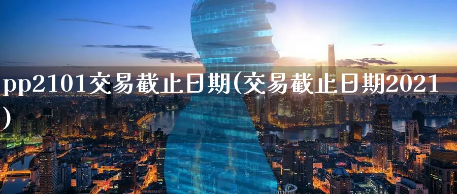 pp2101交易截止日期(交易截止日期2021)_https://www.nyyysy.com_期货直播_第1张