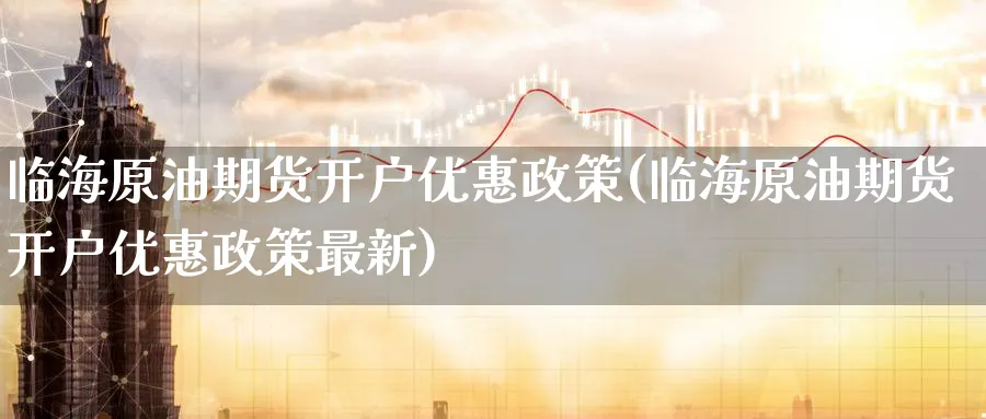 临海原油期货开户优惠政策(临海原油期货开户优惠政策最新)_https://www.nyyysy.com_期货平台_第1张