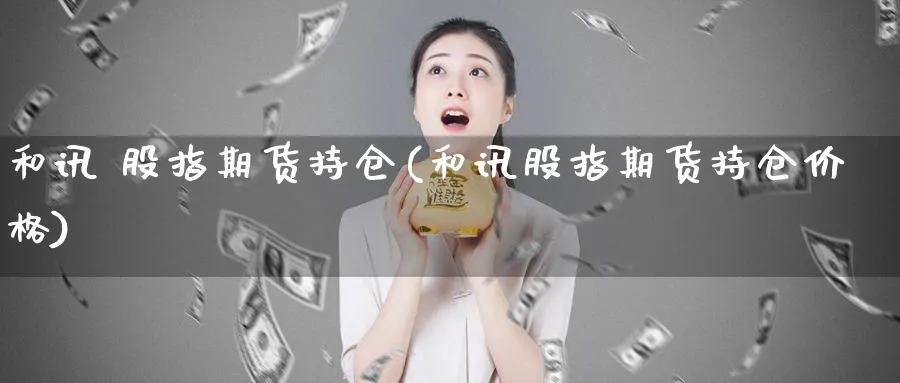 和讯 股指期货持仓(和讯股指期货持仓价格)_https://www.nyyysy.com_期货行情_第1张