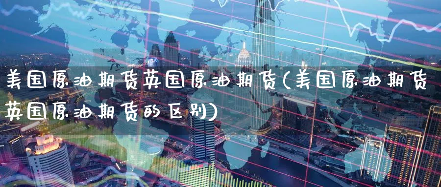 美国原油期货英国原油期货(美国原油期货英国原油期货的区别)_https://www.nyyysy.com_期货直播_第1张