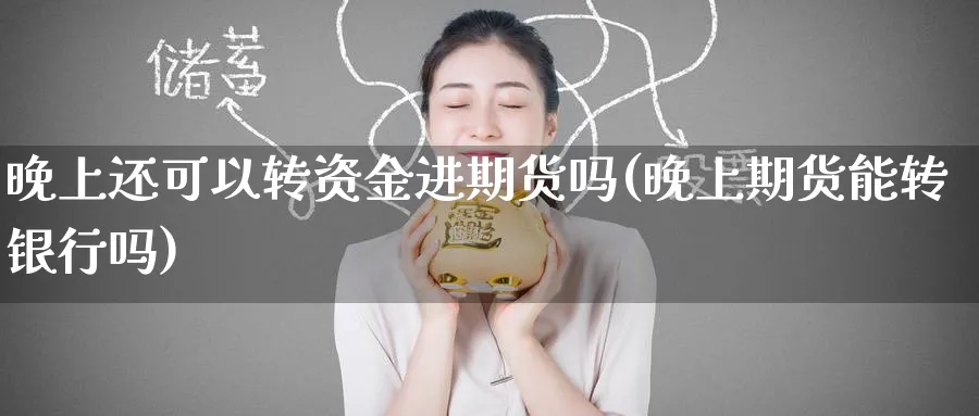晚上还可以转资金进期货吗(晚上期货能转银行吗)_https://www.nyyysy.com_期货市场_第1张