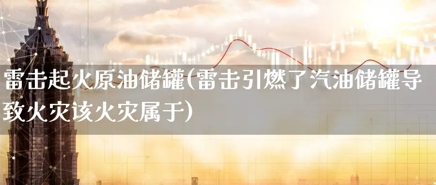 雷击起火原油储罐(雷击引燃了汽油储罐导致火灾该火灾属于)_https://www.nyyysy.com_期货市场_第1张