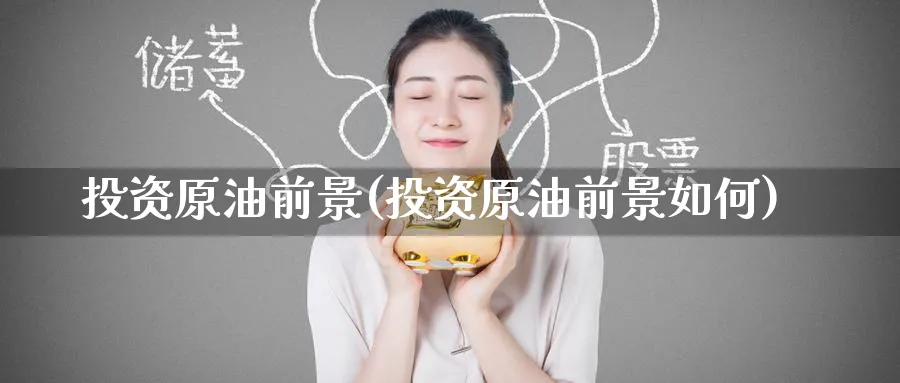 投资原油前景(投资原油前景如何)_https://www.nyyysy.com_期货喊单_第1张