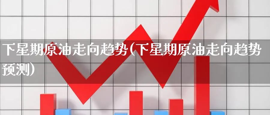 下星期原油走向趋势(下星期原油走向趋势预测)_期货直播_第1张_南严期货 下星期原油走向趋势(下星期原油走向趋势预测)_https://www.nyyysy.com_期货直播_第1张