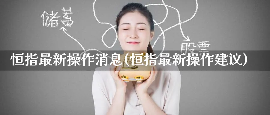 恒指最新操作消息(恒指最新操作建议)_https://www.nyyysy.com_期货市场_第1张
