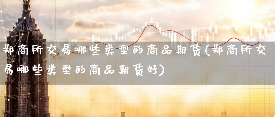郑商所交易哪些类型的商品期货(郑商所交易哪些类型的商品期货好)_https://www.nyyysy.com_期货市场_第1张