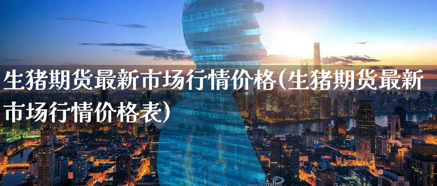 生猪期货最新市场行情价格(生猪期货最新市场行情价格表)_https://www.nyyysy.com_期货分析_第1张