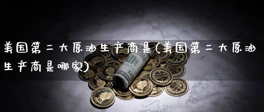 美国第二大原油生产商是(美国第二大原油生产商是哪家)_https://www.nyyysy.com_期货喊单_第1张