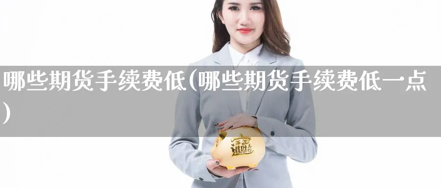哪些期货手续费低(哪些期货手续费低一点)_https://www.nyyysy.com_期货喊单_第1张