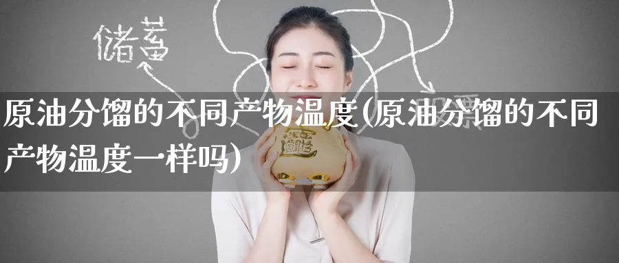 原油分馏的不同产物温度(原油分馏的不同产物温度一样吗)_https://www.nyyysy.com_期货喊单_第1张