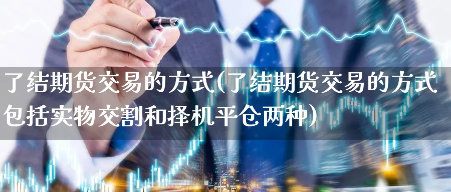 了结期货交易的方式(了结期货交易的方式包括实物交割和择机平仓两种)_https://www.nyyysy.com_期货市场_第1张