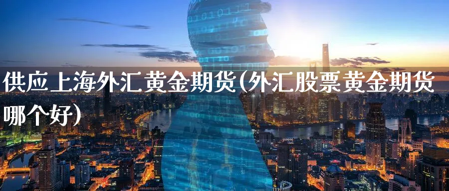 供应上海外汇黄金期货(外汇股票黄金期货哪个好)_https://www.nyyysy.com_期货平台_第1张