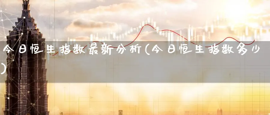 今日恒生指数最新分析(今日恒生指数多少)_https://www.nyyysy.com_期货市场_第1张