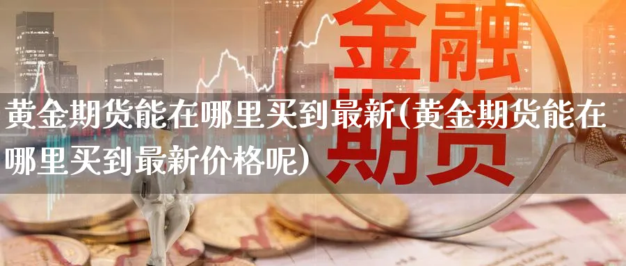 黄金期货能在哪里买到最新(黄金期货能在哪里买到最新价格呢)_期货喊单_第1张_南严期货 黄金期货能在哪里买到最新(黄金期货能在哪里买到最新价格呢)_https://www.nyyysy.com_期货喊单_第1张