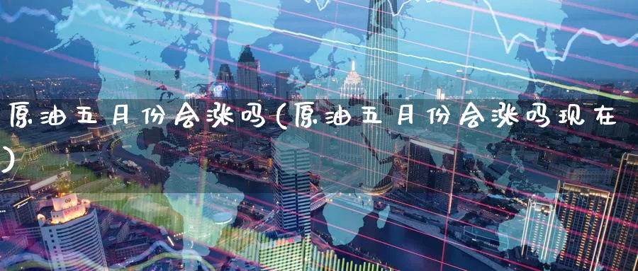 原油五月份会涨吗(原油五月份会涨吗现在)_https://www.nyyysy.com_期货市场_第1张