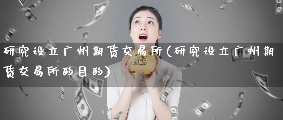 研究设立广州期货交易所(研究设立广州期货交易所的目的)_https://www.nyyysy.com_期货分析_第1张