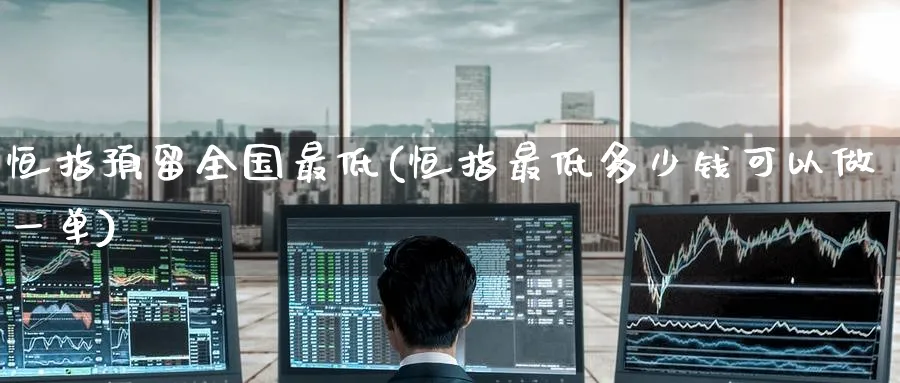 恒指预留全国最低(恒指最低多少钱可以做一单)_https://www.nyyysy.com_期货直播_第1张