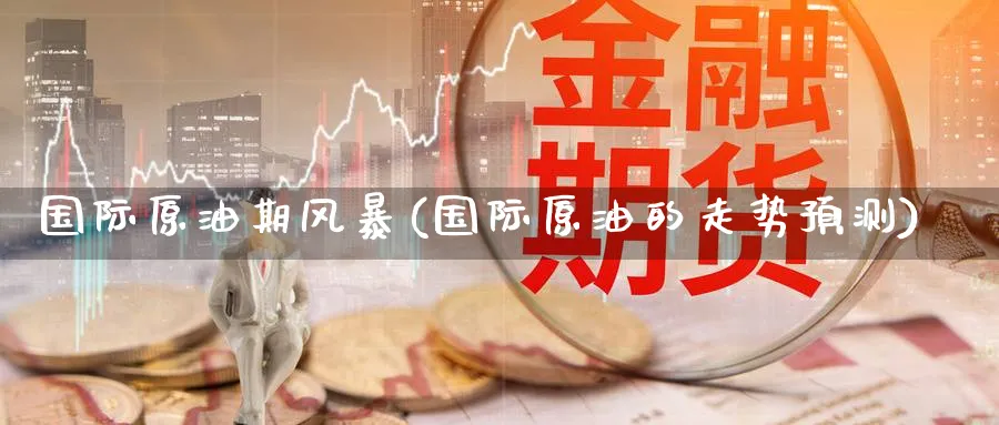 国际原油期风暴(国际原油的走势预测)_https://www.nyyysy.com_期货喊单_第1张