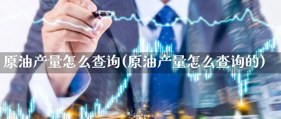 原油产量怎么查询(原油产量怎么查询的)_https://www.nyyysy.com_期货平台_第1张