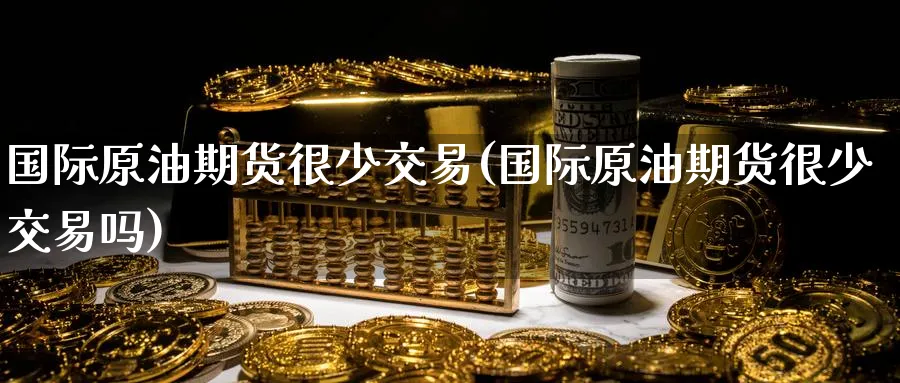 国际原油期货很少交易(国际原油期货很少交易吗)_https://www.nyyysy.com_期货平台_第1张