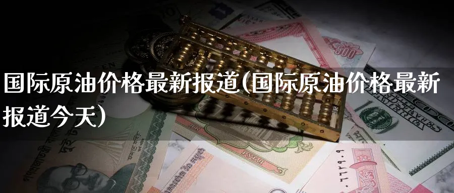 国际原油价格最新报道(国际原油价格最新报道今天)_期货直播_第1张_南严期货 国际原油价格最新报道(国际原油价格最新报道今天)_https://www.nyyysy.com_期货直播_第1张
