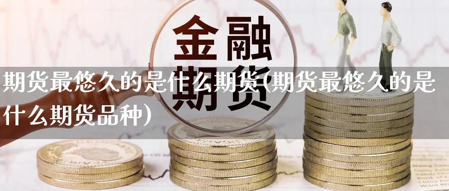 期货最悠久的是什么期货(期货最悠久的是什么期货品种)_https://www.nyyysy.com_期货直播_第1张