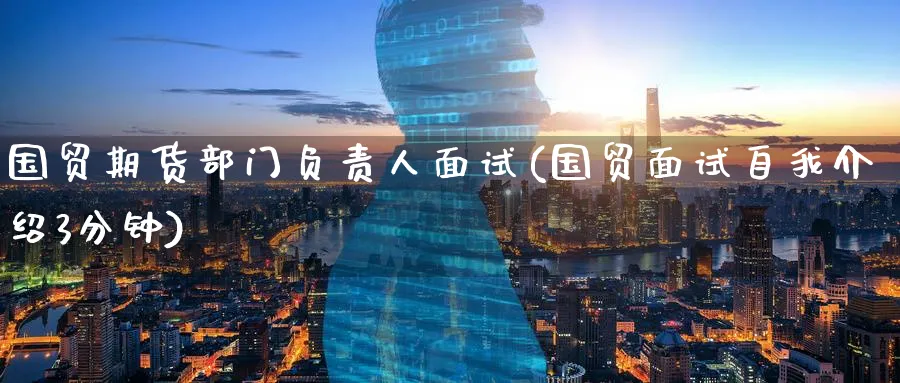 国贸期货部门负责人面试(国贸面试3分钟)_https://www.nyyysy.com_期货喊单_第1张