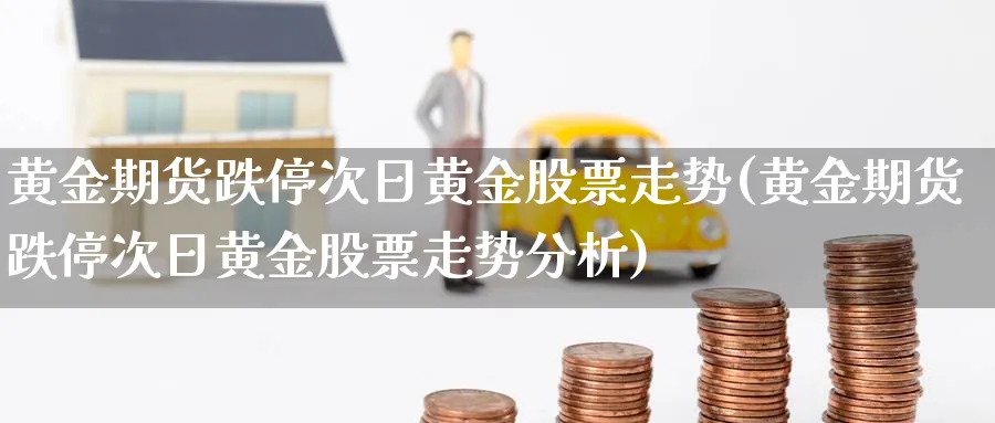黄金期货跌停次日黄金股票走势(黄金期货跌停次日黄金股票走势分析)_https://www.nyyysy.com_期货平台_第1张