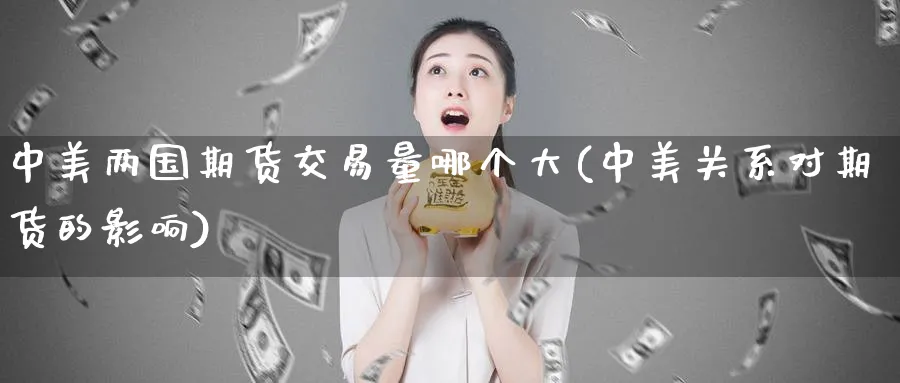 中美两国期货交易量哪个大(中美关系对期货的影响)_https://www.nyyysy.com_期货喊单_第1张